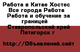 Работа в Китае Хостес - Все города Работа » Работа и обучение за границей   . Ставропольский край,Пятигорск г.